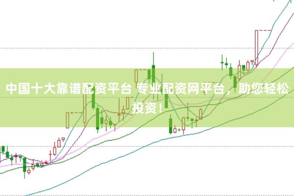中国十大靠谱配资平台 专业配资网平台，助您轻松投资！