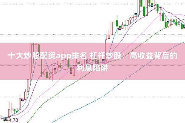 十大炒股配资app排名 杠杆炒股：高收益背后的利息陷阱