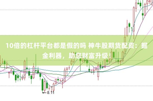 10倍的杠杆平台都是假的吗 神牛股期货配资：掘金利器，助您财富升级！