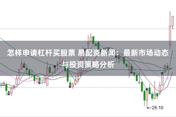 怎样申请杠杆买股票 易配资新闻：最新市场动态与投资策略分析