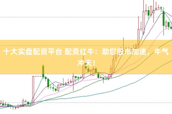 十大实盘配资平台 配资红牛：助您股市加速，牛气冲天！