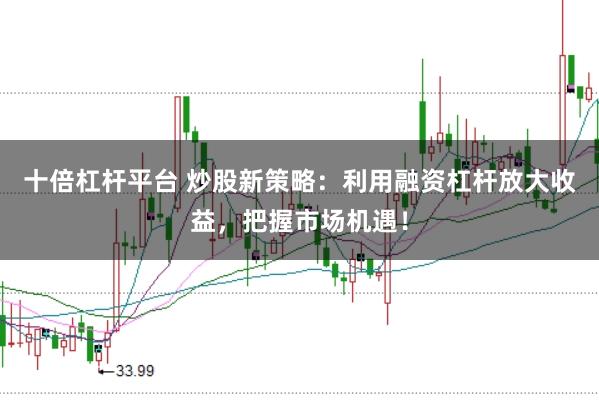 十倍杠杆平台 炒股新策略：利用融资杠杆放大收益，把握市场机遇！
