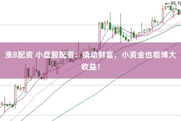 涨8配资 小盘股配资：撬动财富，小资金也能博大收益！