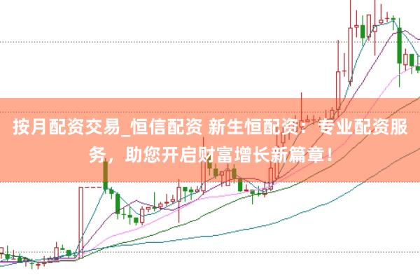 按月配资交易_恒信配资 新生恒配资：专业配资服务，助您开启财富增长新篇章！