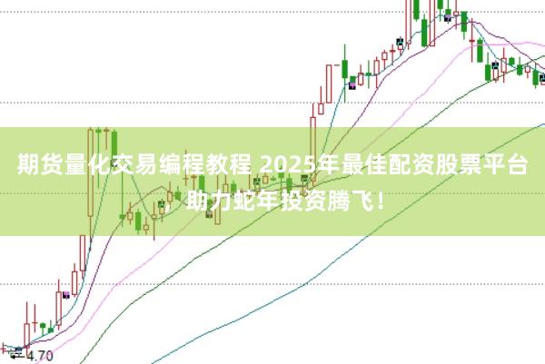 期货量化交易编程教程 2025年最佳配资股票平台，助力蛇年投资腾飞！