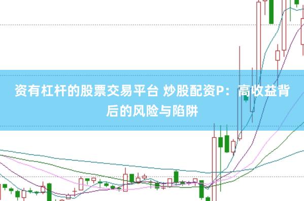 资有杠杆的股票交易平台 炒股配资P：高收益背后的风险与陷阱