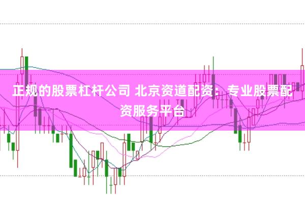 正规的股票杠杆公司 北京资道配资：专业股票配资服务平台