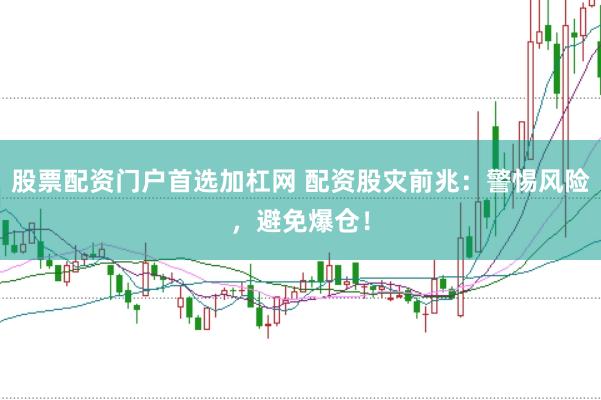 股票配资门户首选加杠网 配资股灾前兆：警惕风险，避免爆仓！
