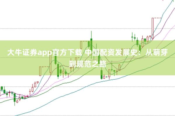 大牛证券app官方下载 中国配资发展史：从萌芽到规范之路