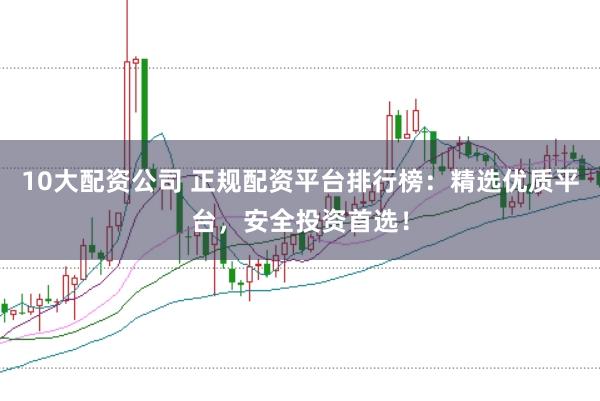 10大配资公司 正规配资平台排行榜：精选优质平台，安全投资首选！
