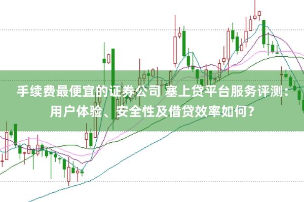 手续费最便宜的证券公司 塞上贷平台服务评测：用户体验、安全性及借贷效率如何？