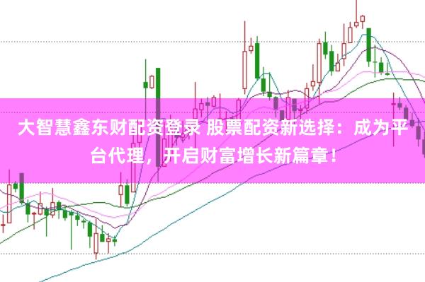 大智慧鑫东财配资登录 股票配资新选择：成为平台代理，开启财富增长新篇章！