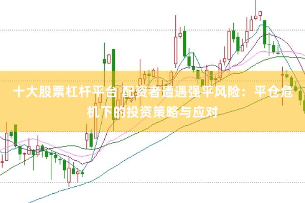 十大股票杠杆平台 配资者遭遇强平风险：平仓危机下的投资策略与应对
