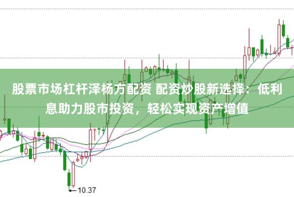 股票市场杠杆泽杨方配资 配资炒股新选择：低利息助力股市投资，轻松实现资产增值