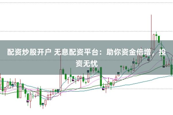 配资炒股开户 无息配资平台：助你资金倍增，投资无忧