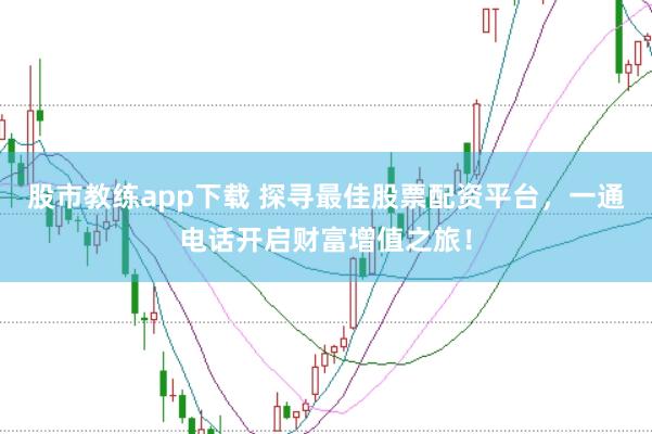股市教练app下载 探寻最佳股票配资平台，一通电话开启财富增值之旅！