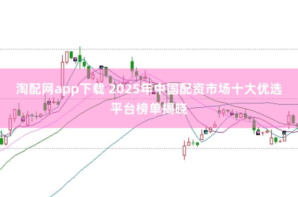 淘配网app下载 2025年中国配资市场十大优选平台榜单揭晓