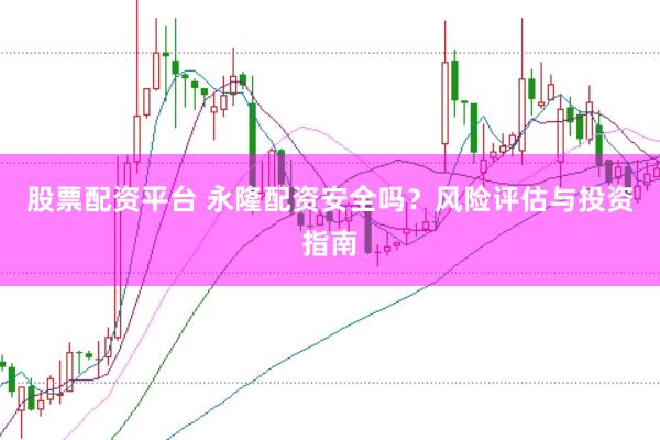 股票配资平台 永隆配资安全吗？风险评估与投资指南