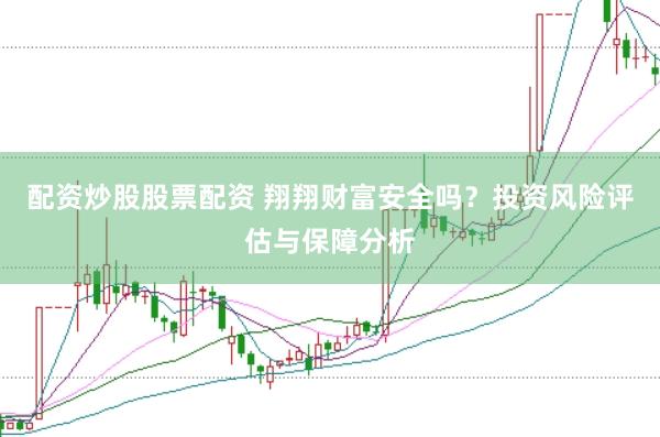 配资炒股股票配资 翔翔财富安全吗？投资风险评估与保障分析