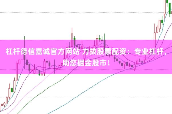 杠杆德信嘉诚官方网站 力拔股票配资：专业杠杆，助您掘金股市！