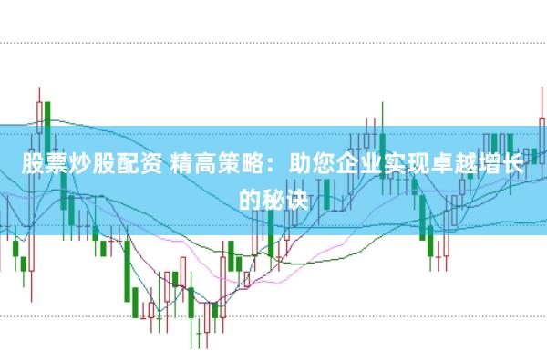 股票炒股配资 精高策略：助您企业实现卓越增长的秘诀