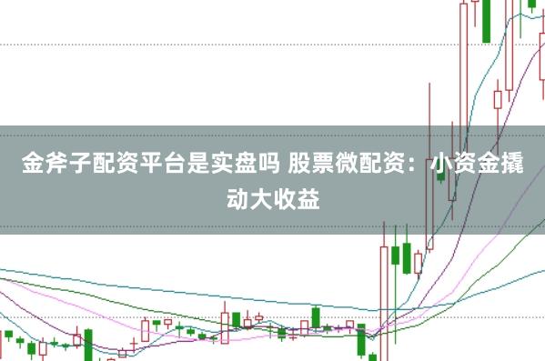 金斧子配资平台是实盘吗 股票微配资：小资金撬动大收益