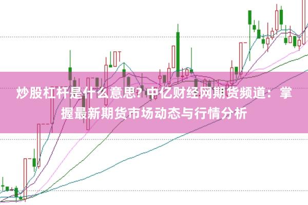 炒股杠杆是什么意思? 中亿财经网期货频道：掌握最新期货市场动态与行情分析