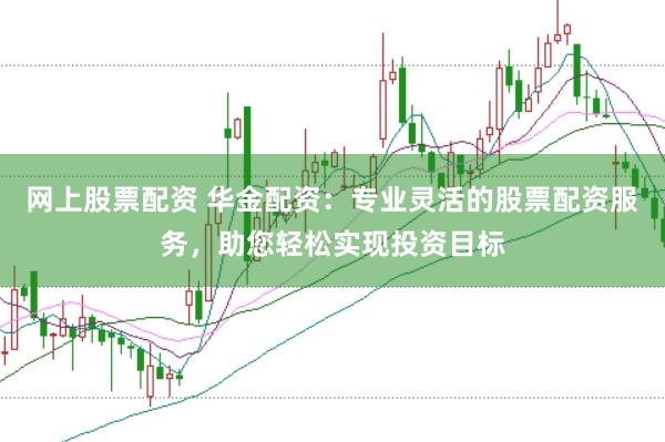 网上股票配资 华金配资：专业灵活的股票配资服务，助您轻松实现投资目标