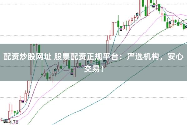 配资炒股网址 股票配资正规平台：严选机构，安心交易！