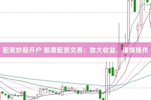 配资炒股开户 股票配资交易：放大收益，谨慎操作