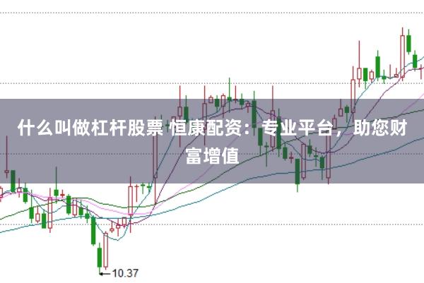 什么叫做杠杆股票 恒康配资：专业平台，助您财富增值