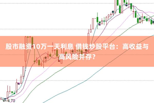 股市融资10万一天利息 借钱炒股平台：高收益与高风险并存？