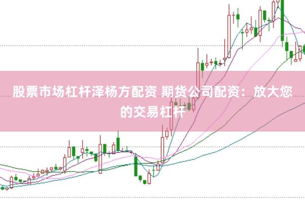 股票市场杠杆泽杨方配资 期货公司配资：放大您的交易杠杆