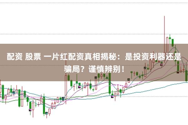 配资 股票 一片红配资真相揭秘：是投资利器还是骗局？谨慎辨别！