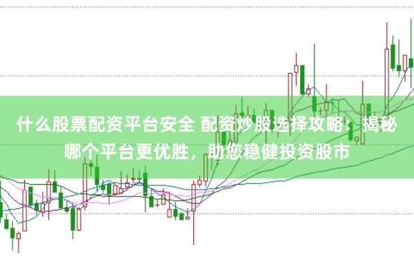 什么股票配资平台安全 配资炒股选择攻略：揭秘哪个平台更优胜，助您稳健投资股市