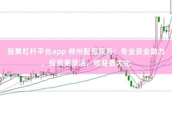 股票杠杆平台app 柳州配资服务：专业资金助力，投资更灵活，收益最大化