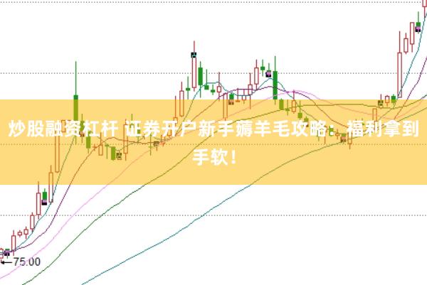 炒股融资杠杆 证券开户新手薅羊毛攻略：福利拿到手软！