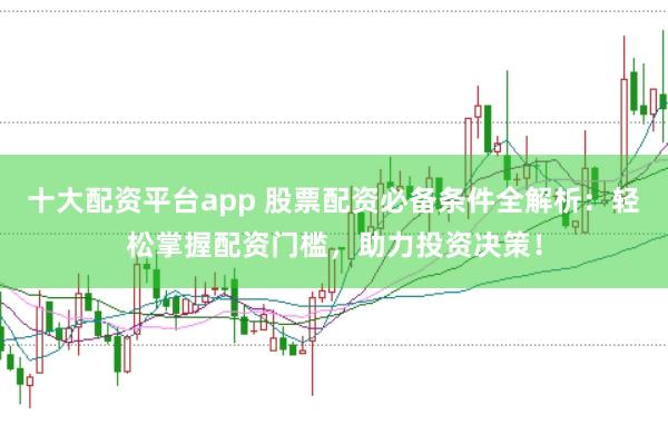 十大配资平台app 股票配资必备条件全解析：轻松掌握配资门槛，助力投资决策！