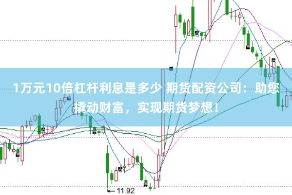 1万元10倍杠杆利息是多少 期货配资公司：助您撬动财富，实现期货梦想！