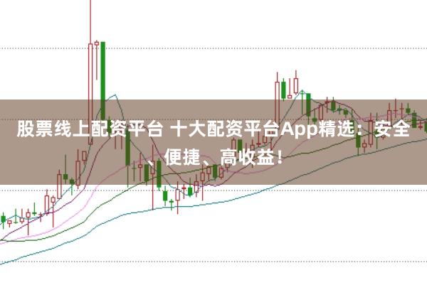 股票线上配资平台 十大配资平台App精选:安全、便捷、高收益!