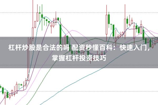 杠杆炒股是合法的吗 配资秒懂百科：快速入门，掌握杠杆投资技巧