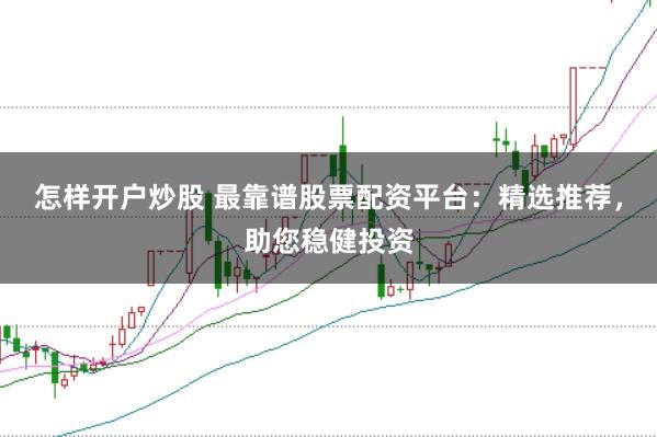 怎样开户炒股 最靠谱股票配资平台:精选推荐,助您稳健投资