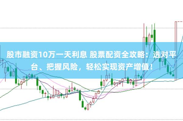 股市融资10万一天利息 股票配资全攻略：选对平台、把握风险，轻松实现资产增值！
