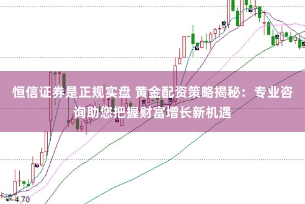 恒信证券是正规实盘 黄金配资策略揭秘:专业咨询助您把握财富增长新机遇