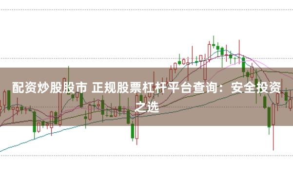 配资炒股股市 正规股票杠杆平台查询:安全投资之选