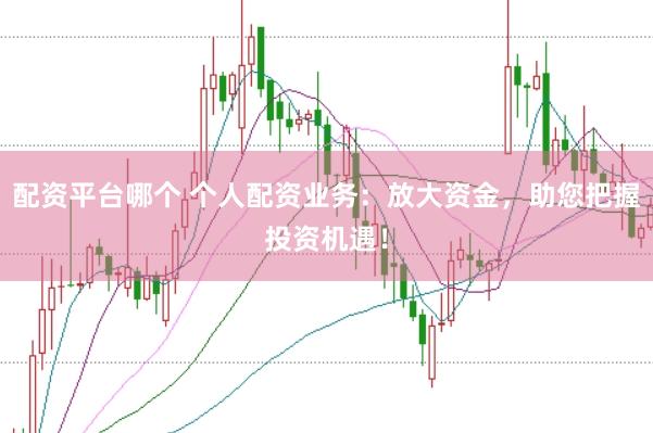 配资平台哪个 个人配资业务:放大资金,助您把握投资机遇!
