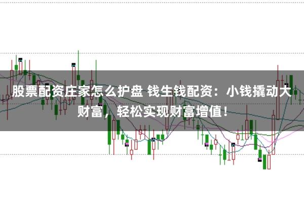 股票配资庄家怎么护盘 钱生钱配资：小钱撬动大财富，轻松实现财富增值！