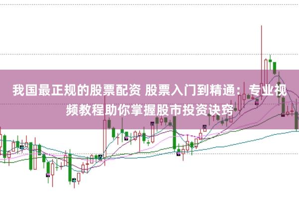 我国最正规的股票配资 股票入门到精通:专业视频教程助你掌握股市投资诀窍