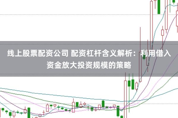 线上股票配资公司 配资杠杆含义解析：利用借入资金放大投资规模的策略