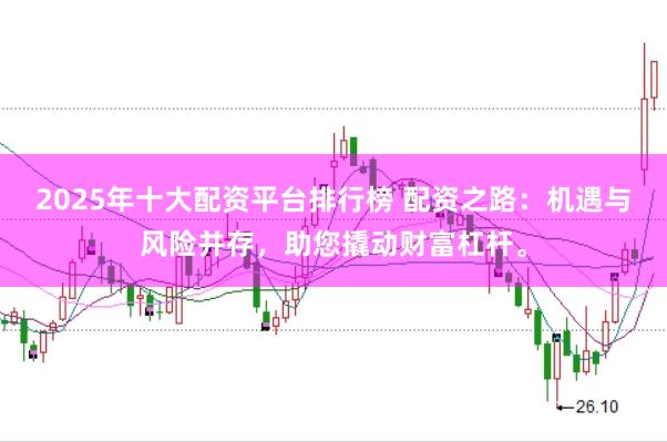 2025年十大配资平台排行榜 配资之路：机遇与风险并存，助您撬动财富杠杆。
